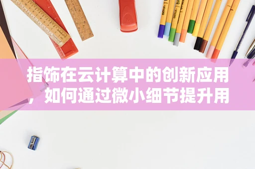 指饰在云计算中的创新应用，如何通过微小细节提升用户体验？