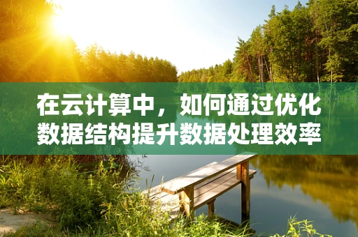 在云计算中，如何通过优化数据结构提升数据处理效率？