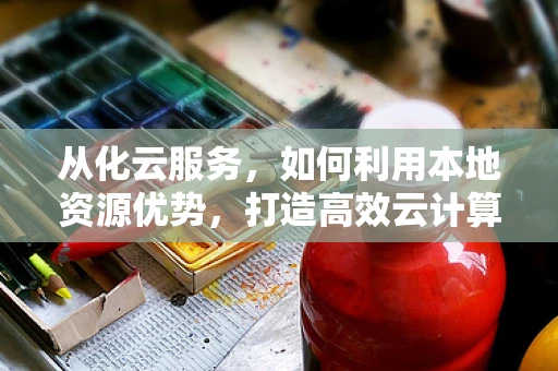 从化云服务，如何利用本地资源优势，打造高效云计算生态？