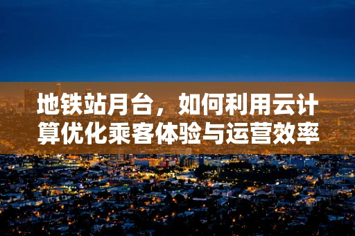 地铁站月台，如何利用云计算优化乘客体验与运营效率？