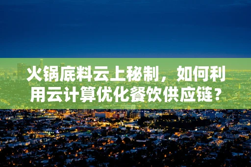 火锅底料云上秘制，如何利用云计算优化餐饮供应链？