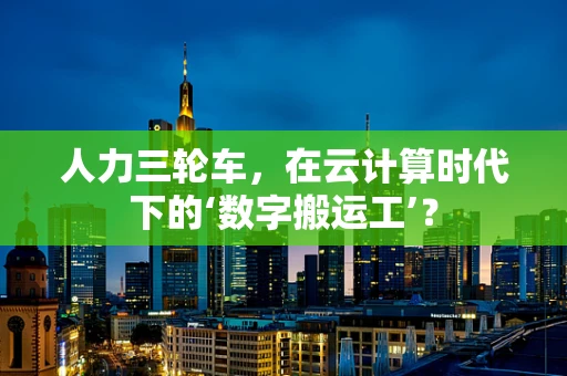 人力三轮车，在云计算时代下的‘数字搬运工’？