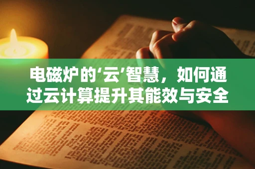 电磁炉的‘云’智慧，如何通过云计算提升其能效与安全？