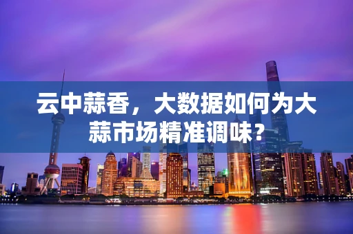 云中蒜香，大数据如何为大蒜市场精准调味？