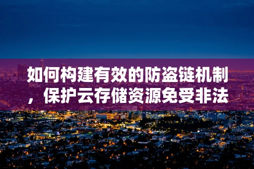 如何构建有效的防盗链机制，保护云存储资源免受非法访问？