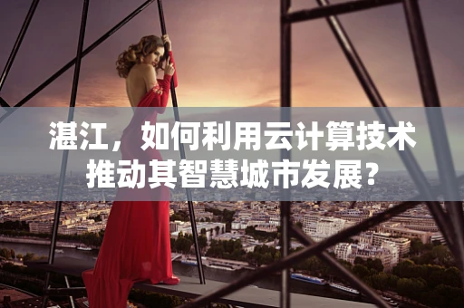 湛江，如何利用云计算技术推动其智慧城市发展？