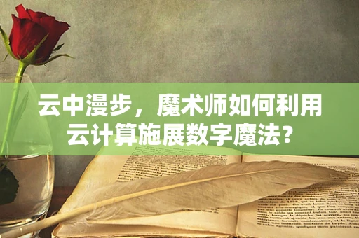 云中漫步，魔术师如何利用云计算施展数字魔法？