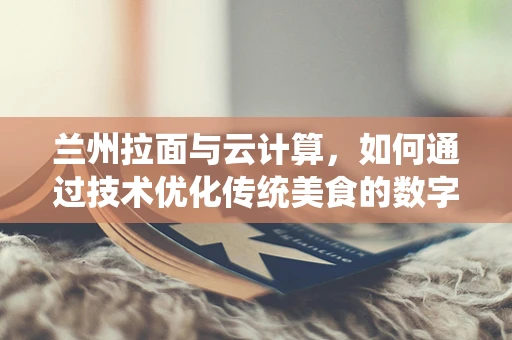兰州拉面与云计算，如何通过技术优化传统美食的数字化体验？