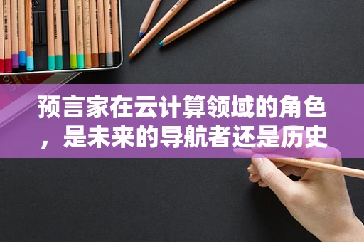 预言家在云计算领域的角色，是未来的导航者还是历史的记录者？