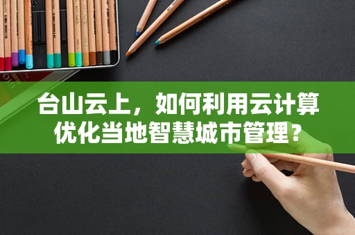 台山云上，如何利用云计算优化当地智慧城市管理？