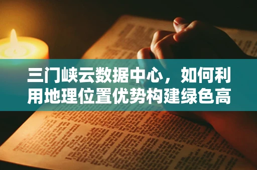 三门峡云数据中心，如何利用地理位置优势构建绿色高效的云计算平台？