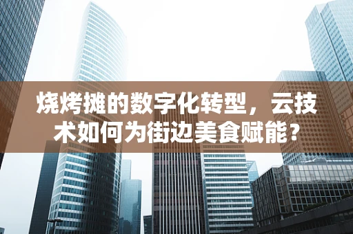 烧烤摊的数字化转型，云技术如何为街边美食赋能？