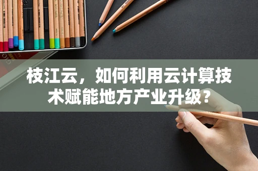 枝江云，如何利用云计算技术赋能地方产业升级？