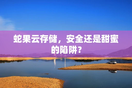 蛇果云存储，安全还是甜蜜的陷阱？