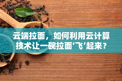 云端拉面，如何利用云计算技术让一碗拉面‘飞’起来？