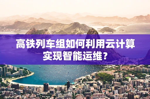 高铁列车组如何利用云计算实现智能运维？