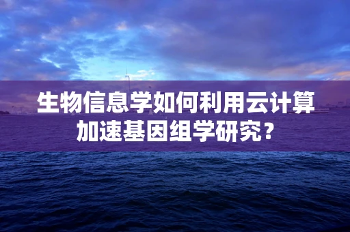 生物信息学如何利用云计算加速基因组学研究？