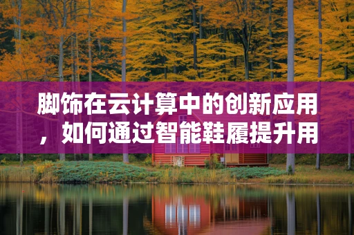 脚饰在云计算中的创新应用，如何通过智能鞋履提升用户体验？