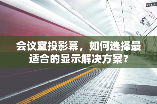 会议室投影幕，如何选择最适合的显示解决方案？