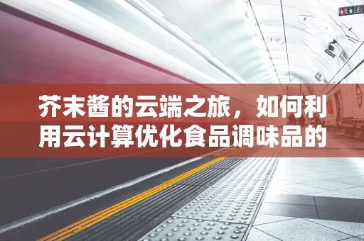 芥末酱的云端之旅，如何利用云计算优化食品调味品的生产与配送？