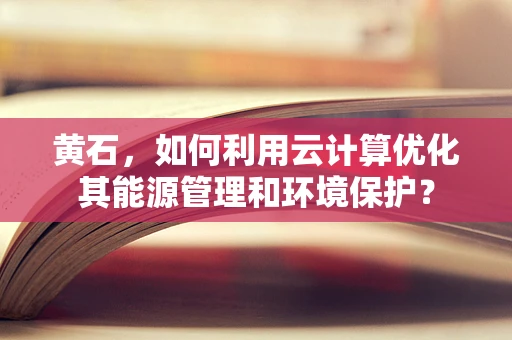 黄石，如何利用云计算优化其能源管理和环境保护？