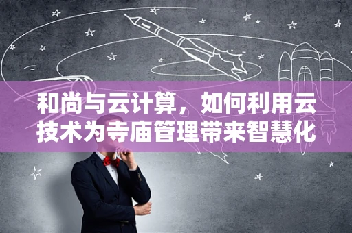 和尚与云计算，如何利用云技术为寺庙管理带来智慧化变革？