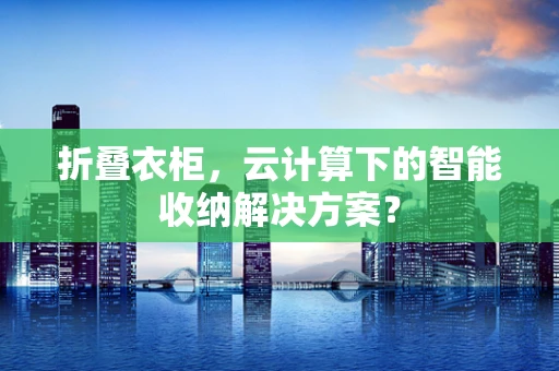 折叠衣柜，云计算下的智能收纳解决方案？