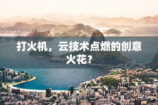 打火机，云技术点燃的创意火花？