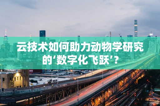 云技术如何助力动物学研究的‘数字化飞跃’？