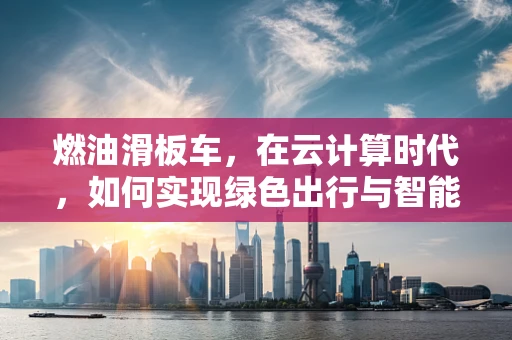 燃油滑板车，在云计算时代，如何实现绿色出行与智能管理的双重飞跃？