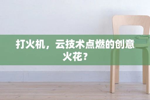 打火机，云技术点燃的创意火花？