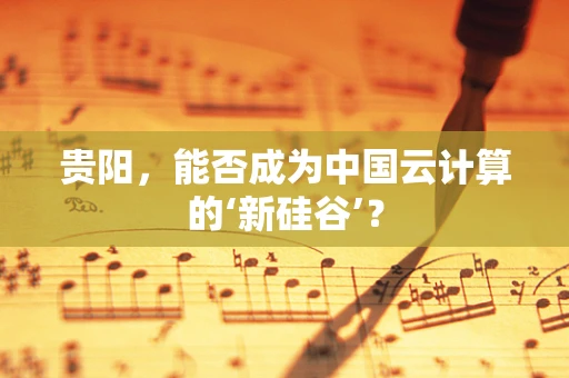 贵阳，能否成为中国云计算的‘新硅谷’？