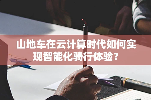 山地车在云计算时代如何实现智能化骑行体验？
