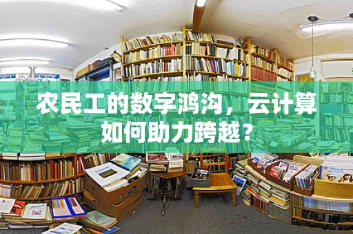 农民工的数字鸿沟，云计算如何助力跨越？