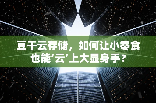 豆干云存储，如何让小零食也能‘云’上大显身手？