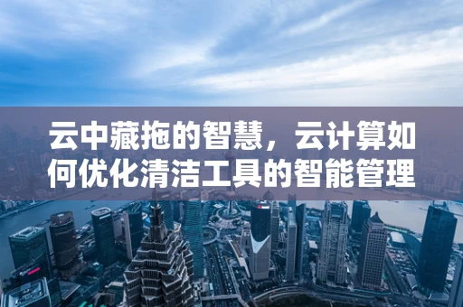 云中藏拖的智慧，云计算如何优化清洁工具的智能管理？