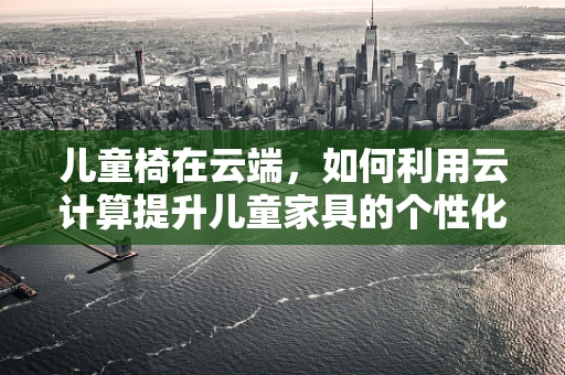 儿童椅在云端，如何利用云计算提升儿童家具的个性化与安全性？