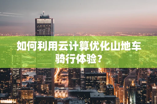 如何利用云计算优化山地车骑行体验？