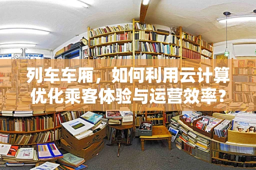 列车车厢，如何利用云计算优化乘客体验与运营效率？