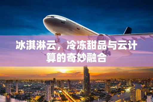 冰淇淋云，冷冻甜品与云计算的奇妙融合