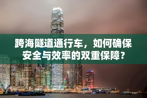 跨海隧道通行车，如何确保安全与效率的双重保障？