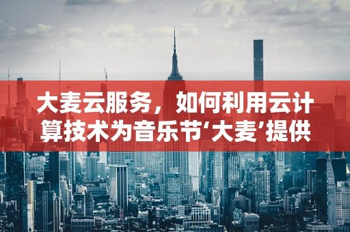 大麦云服务，如何利用云计算技术为音乐节‘大麦’提供无缝体验？