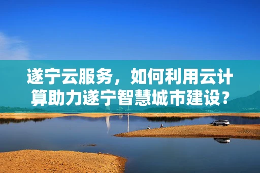 遂宁云服务，如何利用云计算助力遂宁智慧城市建设？