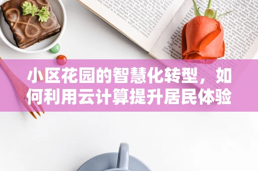 小区花园的智慧化转型，如何利用云计算提升居民体验？