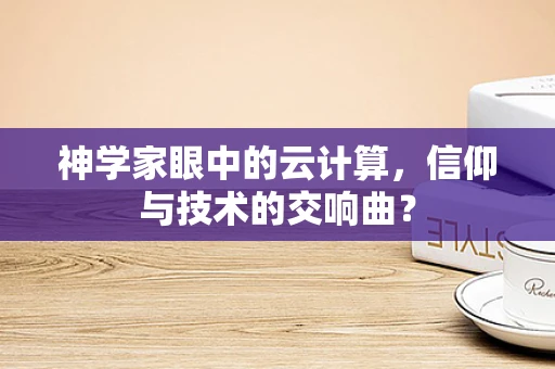 神学家眼中的云计算，信仰与技术的交响曲？