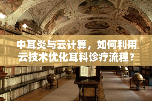 中耳炎与云计算，如何利用云技术优化耳科诊疗流程？