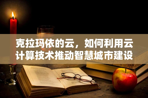 克拉玛依的云，如何利用云计算技术推动智慧城市建设？