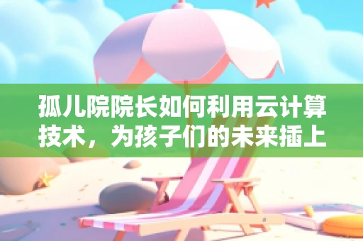 孤儿院院长如何利用云计算技术，为孩子们的未来插上翅膀？