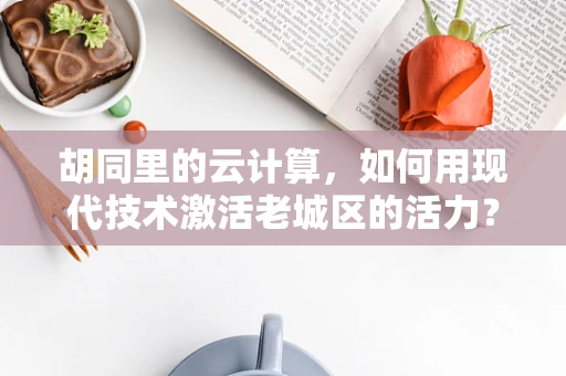 胡同里的云计算，如何用现代技术激活老城区的活力？