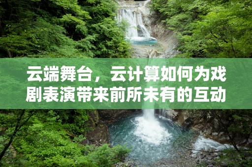 云端舞台，云计算如何为戏剧表演带来前所未有的互动体验？
